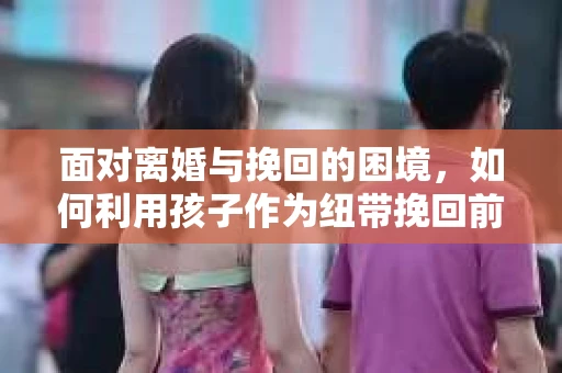 面对离婚与挽回的困境，如何利用孩子作为纽带挽回前夫的技巧？