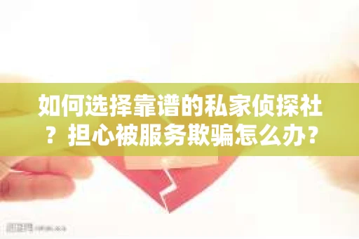 如何选择靠谱的私家侦探社？担心被服务欺骗怎么办？