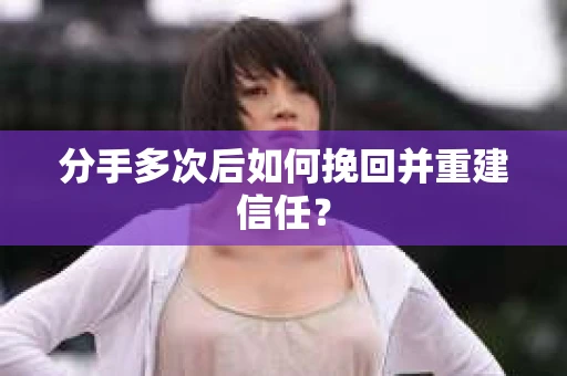 分手多次后如何挽回并重建信任？