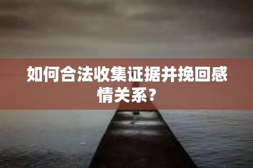 如何合法收集证据并挽回感情关系？