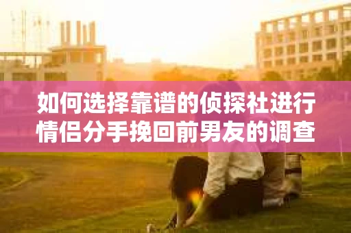 如何选择靠谱的侦探社进行情侣分手挽回前男友的调查？