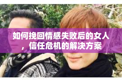 如何挽回情感失败后的女人，信任危机的解决方案