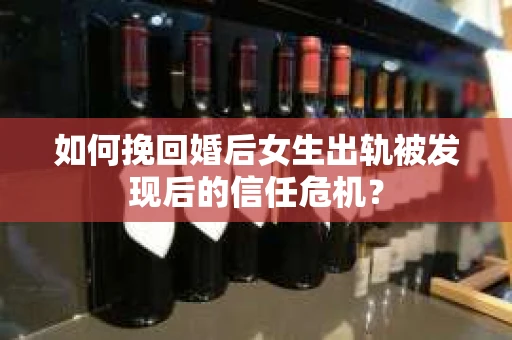 如何挽回婚后女生出轨被发现后的信任危机？