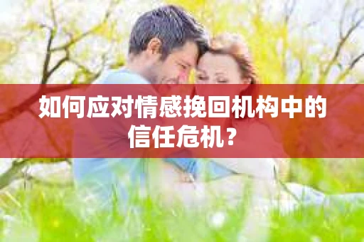 如何应对情感挽回机构中的信任危机？