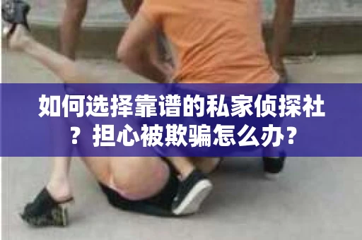 如何选择靠谱的私家侦探社？担心被欺骗怎么办？