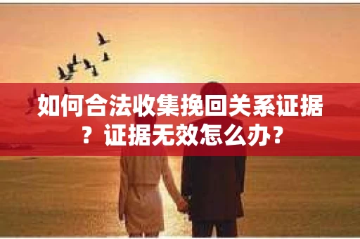 如何合法收集挽回关系证据？证据无效怎么办？