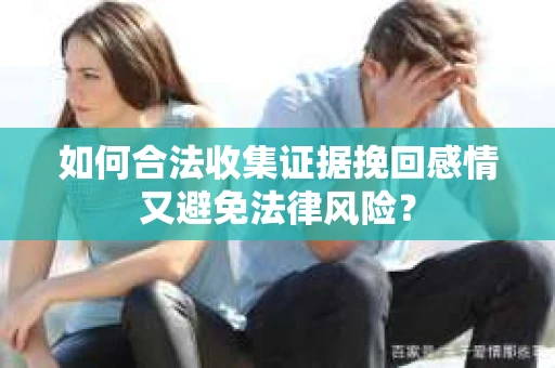 如何合法收集证据挽回感情又避免法律风险？