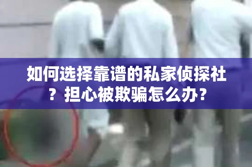 如何选择靠谱的私家侦探社？担心被欺骗怎么办？