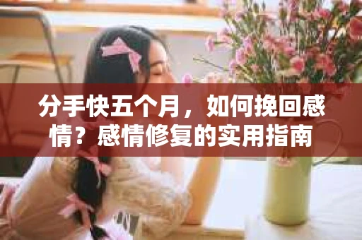 分手快五个月，如何挽回感情？感情修复的实用指南