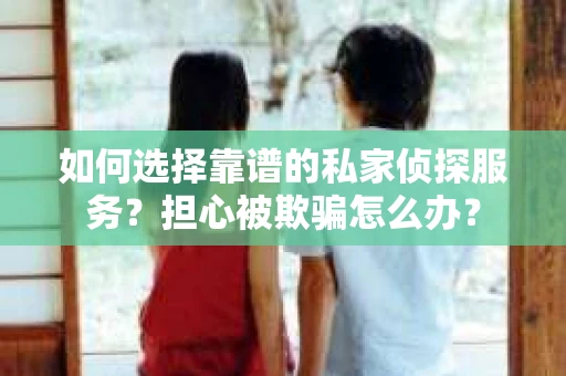 如何选择靠谱的私家侦探服务？担心被欺骗怎么办？