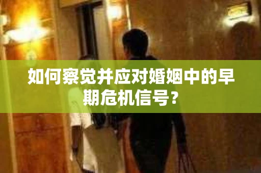 如何察觉并应对婚姻中的早期危机信号？