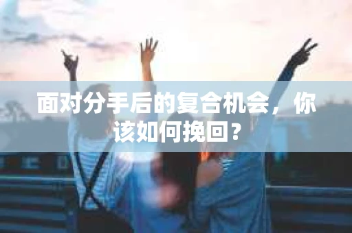 面对分手后的复合机会,你该如何挽回? 面对分手后的复合机会,你该如何挽回?