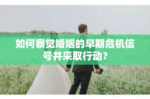 如何察觉婚姻的早期危机信号并采取行动？