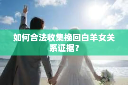 如何合法收集挽回白羊女关系证据？