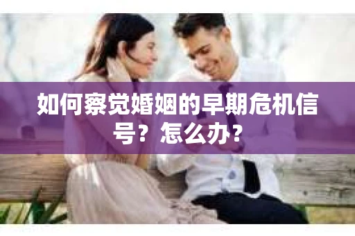 如何察觉婚姻的早期危机信号？怎么办？
