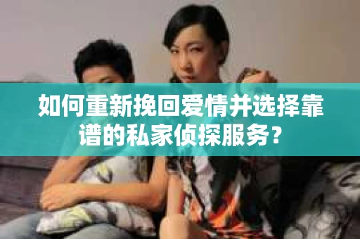 如何重新挽回爱情并选择靠谱的私家侦探服务？