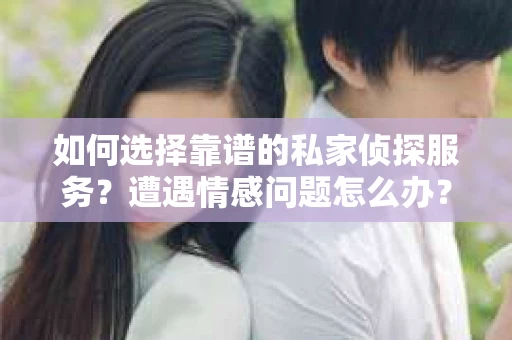 如何选择靠谱的私家侦探服务？遭遇情感问题怎么办？