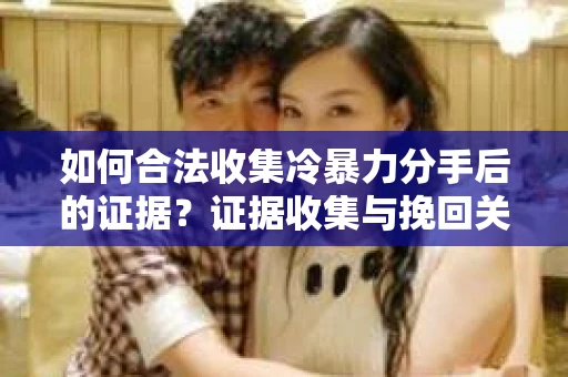 如何合法收集冷暴力分手后的证据？证据收集与挽回关系怎么办？