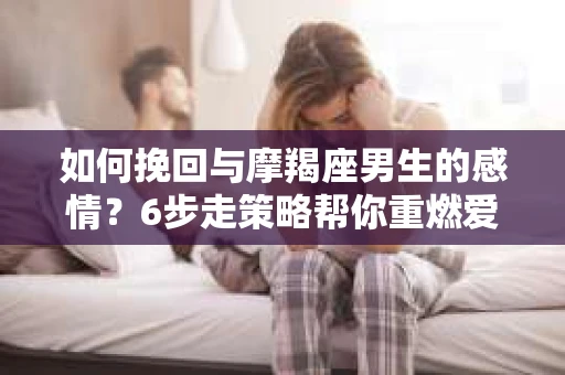 如何挽回与摩羯座男生的感情？6步走策略帮你重燃爱情之火