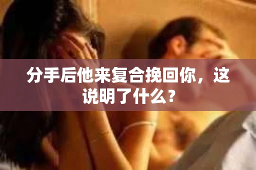 分手后他来复合挽回你，这说明了什么？