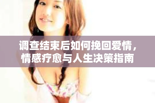 调查结束后如何挽回爱情，情感疗愈与人生决策指南
