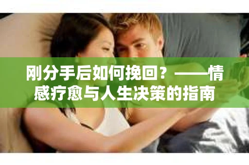 刚分手后如何挽回？——情感疗愈与人生决策的指南