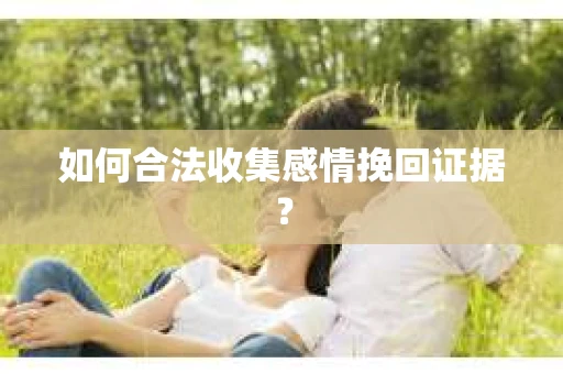 如何合法收集感情挽回证据？