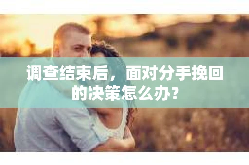 调查结束后，面对分手挽回的决策怎么办？