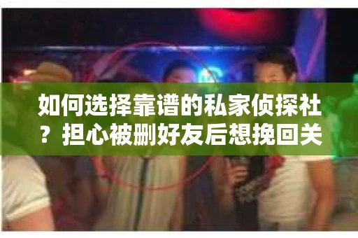 如何选择靠谱的私家侦探社？担心被删好友后想挽回关系怎么办？