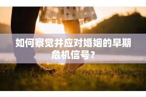 如何察觉并应对婚姻的早期危机信号？