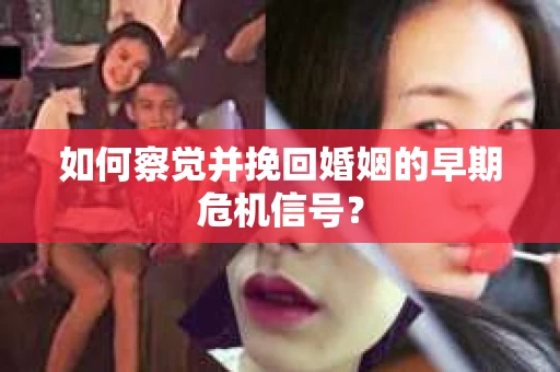 如何察觉并挽回婚姻的早期危机信号？