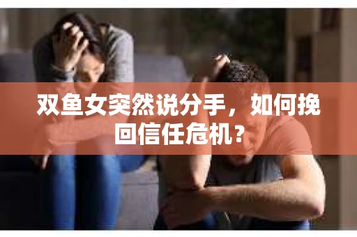 双鱼女突然说分手，如何挽回信任危机？