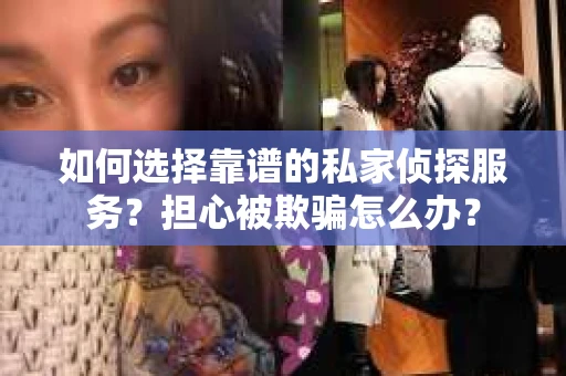 如何选择靠谱的私家侦探服务？担心被欺骗怎么办？