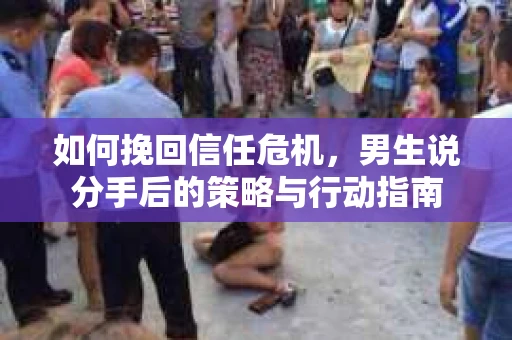 如何挽回信任危机，男生说分手后的策略与行动指南