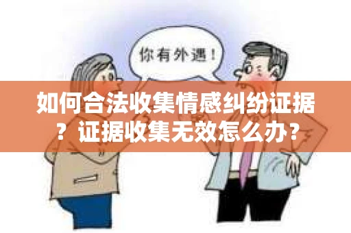 如何合法收集情感纠纷证据？证据收集无效怎么办？