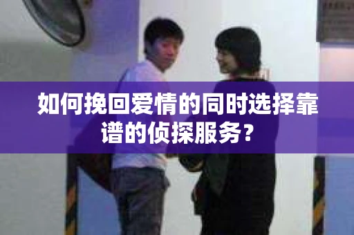 如何挽回爱情的同时选择靠谱的侦探服务？