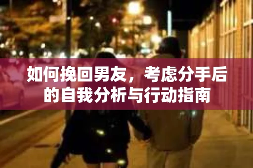如何挽回男友,考虑分手后的自我分析与行动指南 如何挽回男友,考虑分手后的自我分析与行动指南