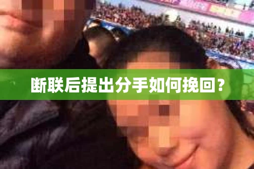 断联后提出分手如何挽回？