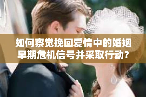 如何察觉挽回爱情中的婚姻早期危机信号并采取行动？