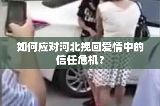 如何应对河北挽回爱情中的信任危机？