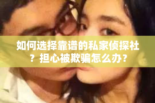 如何选择靠谱的私家侦探社？担心被欺骗怎么办？