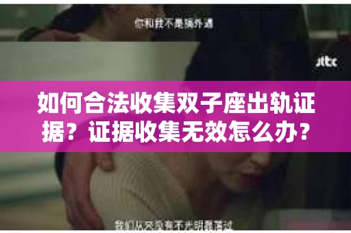 如何合法收集双子座出轨证据？证据收集无效怎么办？