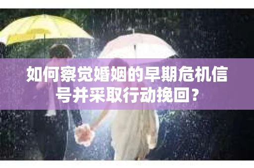 如何察觉婚姻的早期危机信号并采取行动挽回？