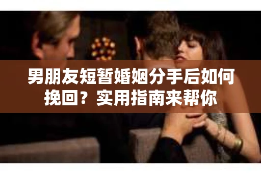 男朋友短暂婚姻分手后如何挽回?实用指南来帮你 男朋友短暂婚姻分手后如何挽回?实用指南来帮你