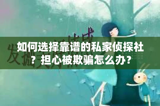 如何选择靠谱的私家侦探社？担心被欺骗怎么办？