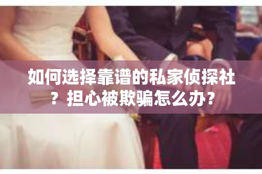 如何选择靠谱的私家侦探社？担心被欺骗怎么办？