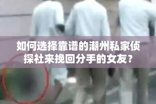 如何选择靠谱的潮州私家侦探社来挽回分手的女友？