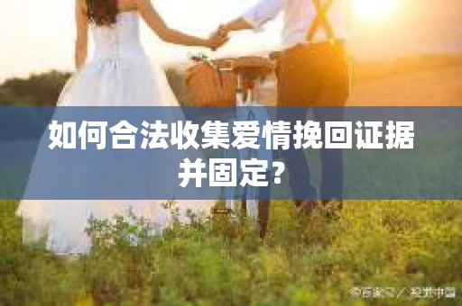 如何合法收集爱情挽回证据并固定？