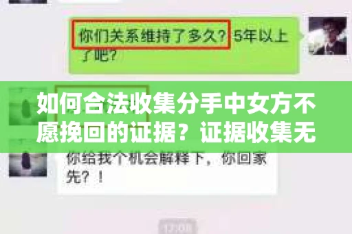 如何合法收集分手中女方不愿挽回的证据？证据收集无效怎么办？