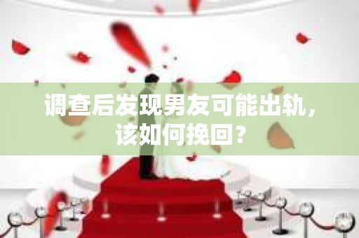 调查后发现男友可能出轨,该如何挽回? 调查后发现男友可能出轨,该如何挽回?
